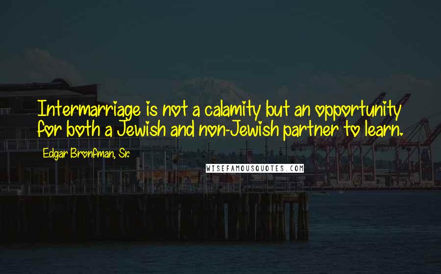 Edgar Bronfman, Sr. Quotes: Intermarriage is not a calamity but an opportunity for both a Jewish and non-Jewish partner to learn.