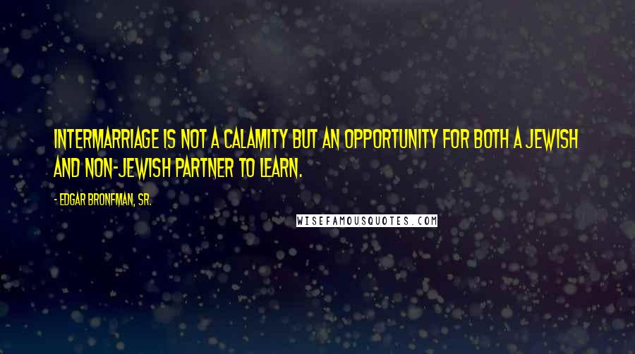 Edgar Bronfman, Sr. Quotes: Intermarriage is not a calamity but an opportunity for both a Jewish and non-Jewish partner to learn.