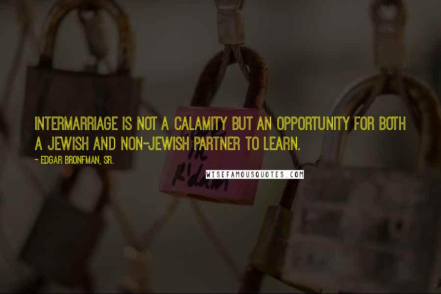 Edgar Bronfman, Sr. Quotes: Intermarriage is not a calamity but an opportunity for both a Jewish and non-Jewish partner to learn.