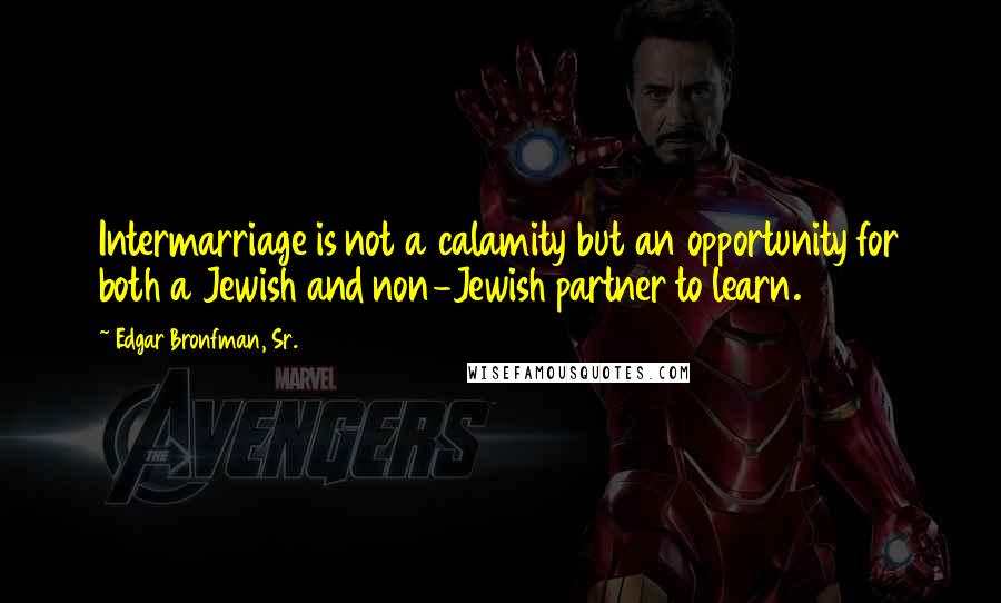 Edgar Bronfman, Sr. Quotes: Intermarriage is not a calamity but an opportunity for both a Jewish and non-Jewish partner to learn.