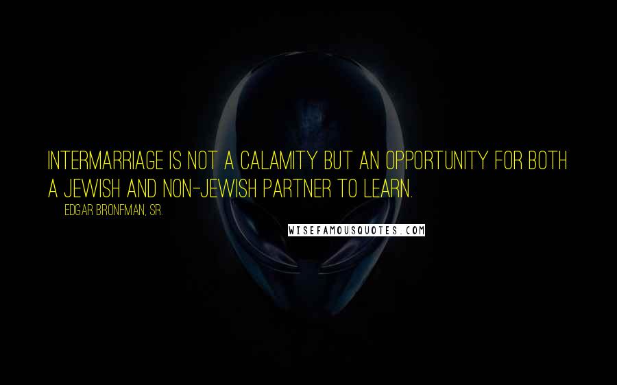 Edgar Bronfman, Sr. Quotes: Intermarriage is not a calamity but an opportunity for both a Jewish and non-Jewish partner to learn.