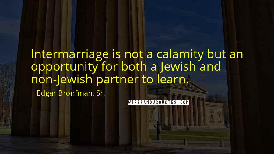 Edgar Bronfman, Sr. Quotes: Intermarriage is not a calamity but an opportunity for both a Jewish and non-Jewish partner to learn.