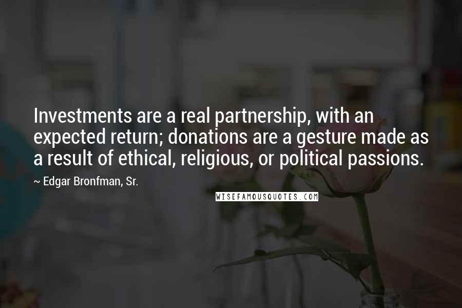 Edgar Bronfman, Sr. Quotes: Investments are a real partnership, with an expected return; donations are a gesture made as a result of ethical, religious, or political passions.