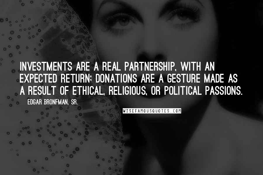 Edgar Bronfman, Sr. Quotes: Investments are a real partnership, with an expected return; donations are a gesture made as a result of ethical, religious, or political passions.