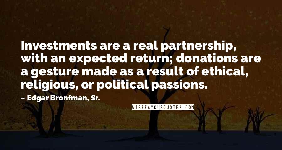 Edgar Bronfman, Sr. Quotes: Investments are a real partnership, with an expected return; donations are a gesture made as a result of ethical, religious, or political passions.