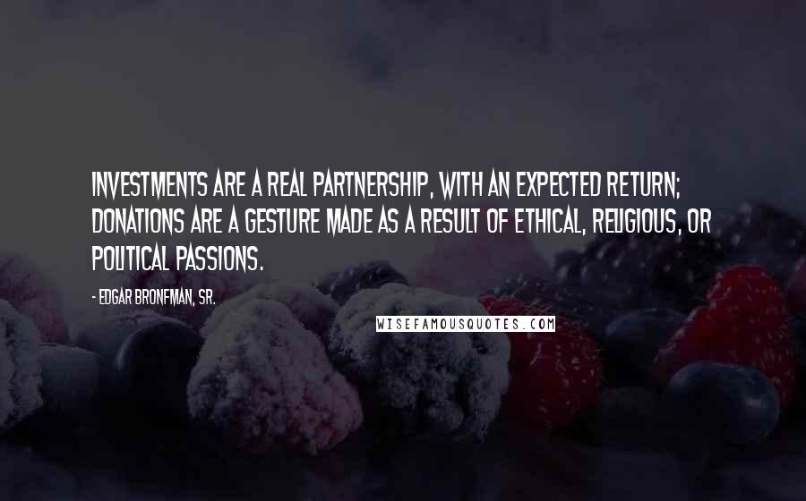 Edgar Bronfman, Sr. Quotes: Investments are a real partnership, with an expected return; donations are a gesture made as a result of ethical, religious, or political passions.