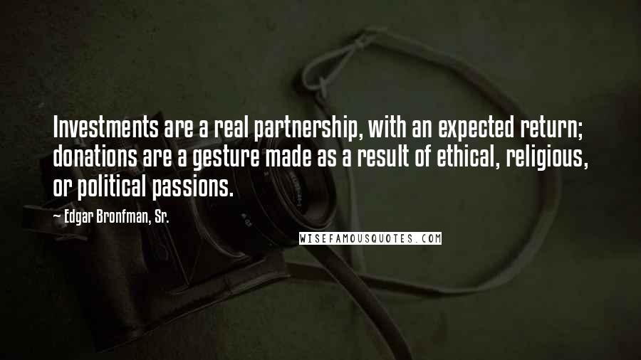 Edgar Bronfman, Sr. Quotes: Investments are a real partnership, with an expected return; donations are a gesture made as a result of ethical, religious, or political passions.