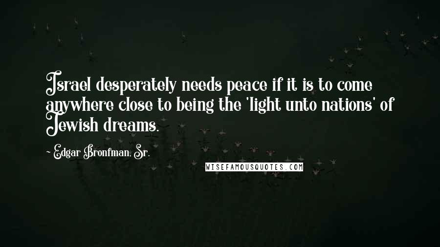 Edgar Bronfman, Sr. Quotes: Israel desperately needs peace if it is to come anywhere close to being the 'light unto nations' of Jewish dreams.