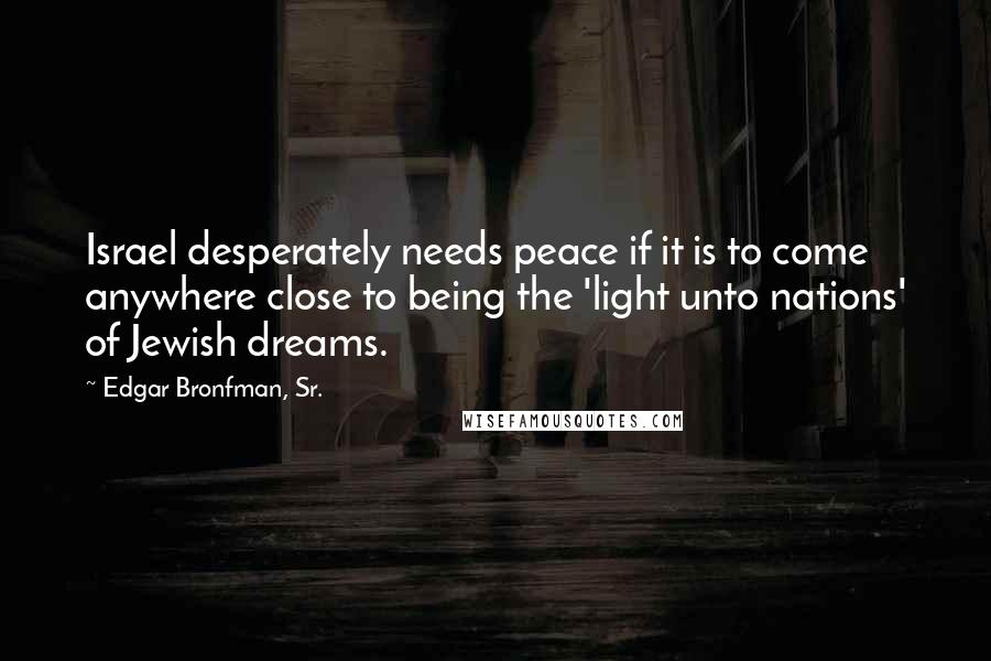 Edgar Bronfman, Sr. Quotes: Israel desperately needs peace if it is to come anywhere close to being the 'light unto nations' of Jewish dreams.