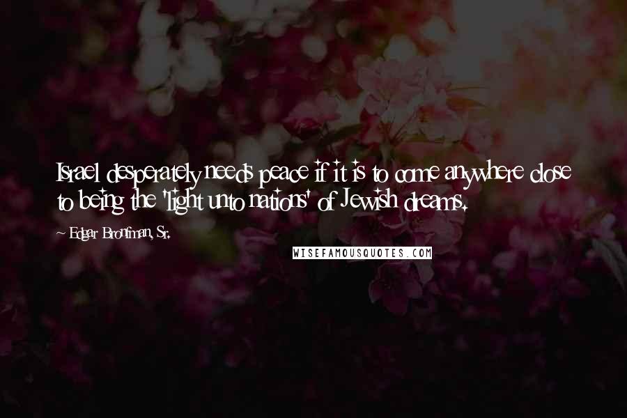 Edgar Bronfman, Sr. Quotes: Israel desperately needs peace if it is to come anywhere close to being the 'light unto nations' of Jewish dreams.