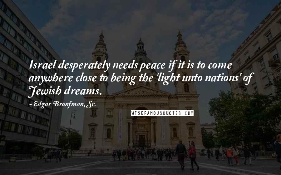 Edgar Bronfman, Sr. Quotes: Israel desperately needs peace if it is to come anywhere close to being the 'light unto nations' of Jewish dreams.