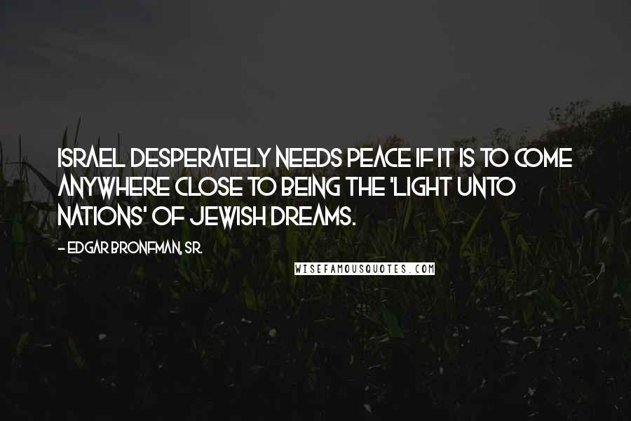 Edgar Bronfman, Sr. Quotes: Israel desperately needs peace if it is to come anywhere close to being the 'light unto nations' of Jewish dreams.