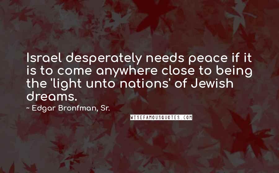 Edgar Bronfman, Sr. Quotes: Israel desperately needs peace if it is to come anywhere close to being the 'light unto nations' of Jewish dreams.