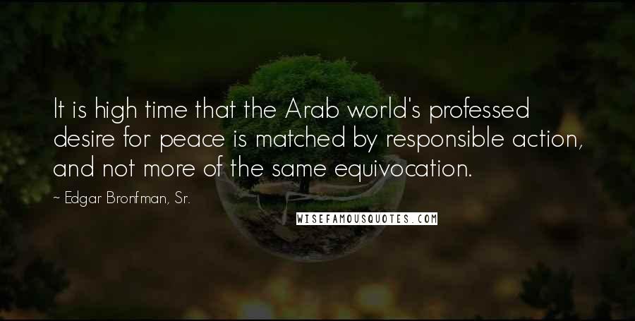 Edgar Bronfman, Sr. Quotes: It is high time that the Arab world's professed desire for peace is matched by responsible action, and not more of the same equivocation.