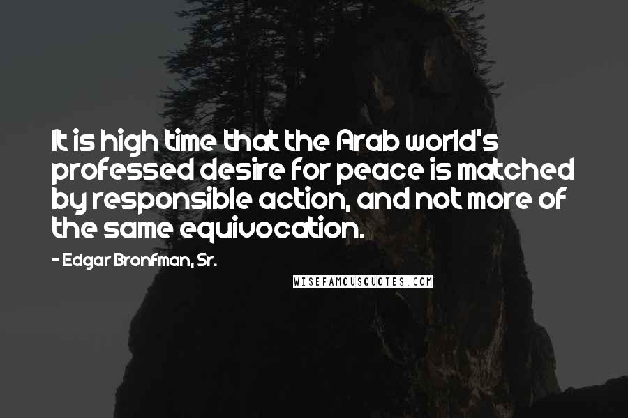 Edgar Bronfman, Sr. Quotes: It is high time that the Arab world's professed desire for peace is matched by responsible action, and not more of the same equivocation.