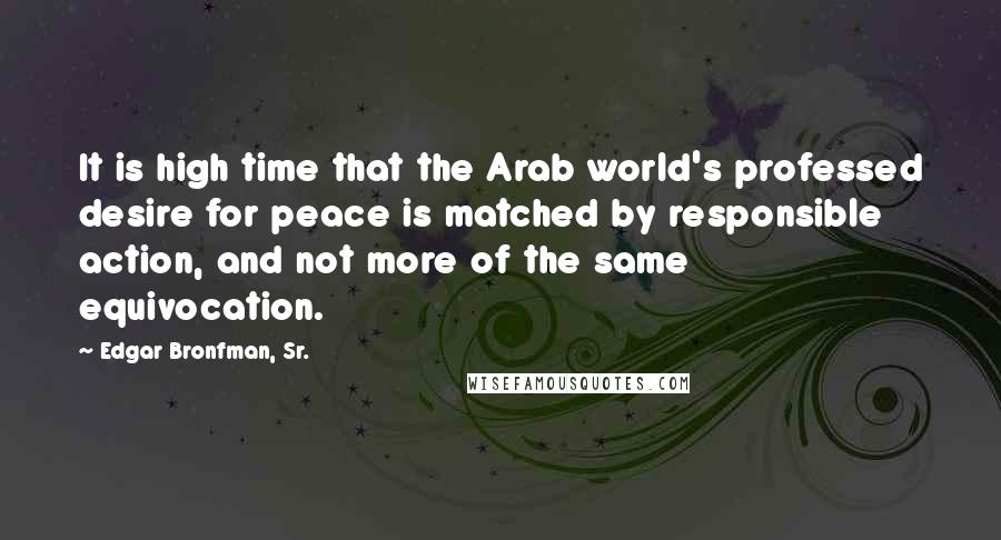 Edgar Bronfman, Sr. Quotes: It is high time that the Arab world's professed desire for peace is matched by responsible action, and not more of the same equivocation.