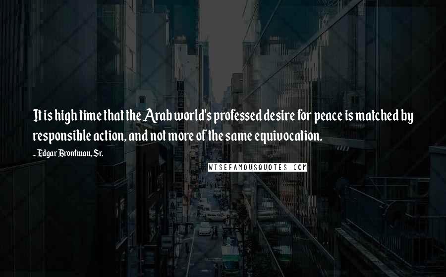 Edgar Bronfman, Sr. Quotes: It is high time that the Arab world's professed desire for peace is matched by responsible action, and not more of the same equivocation.