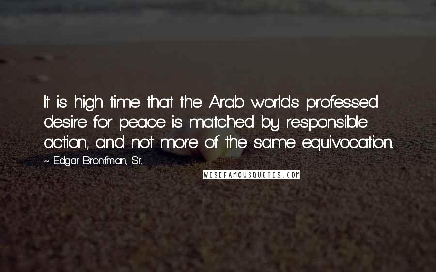 Edgar Bronfman, Sr. Quotes: It is high time that the Arab world's professed desire for peace is matched by responsible action, and not more of the same equivocation.