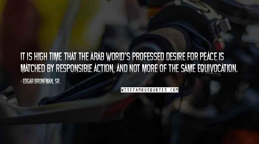 Edgar Bronfman, Sr. Quotes: It is high time that the Arab world's professed desire for peace is matched by responsible action, and not more of the same equivocation.