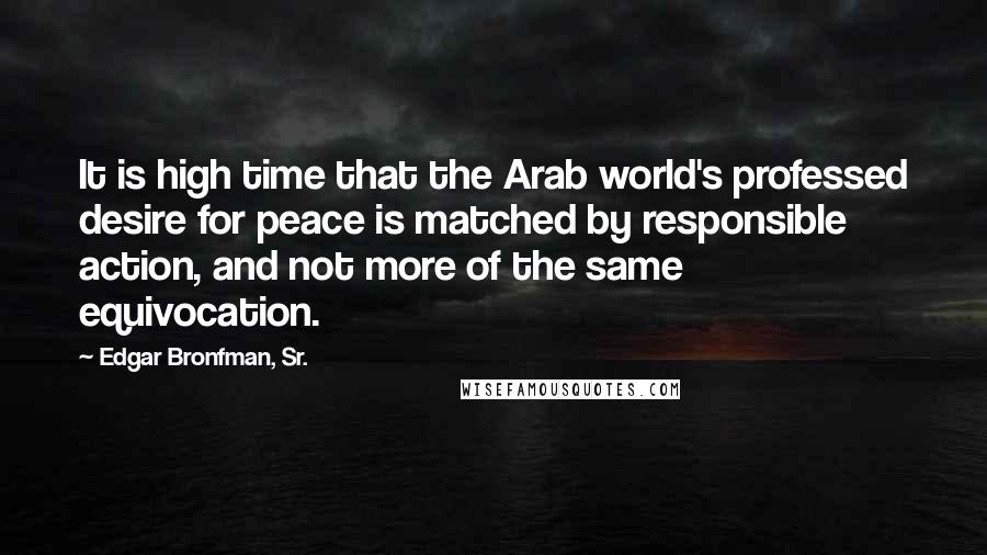 Edgar Bronfman, Sr. Quotes: It is high time that the Arab world's professed desire for peace is matched by responsible action, and not more of the same equivocation.