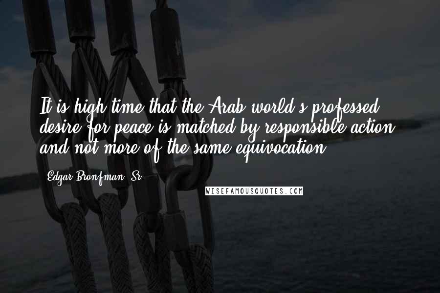 Edgar Bronfman, Sr. Quotes: It is high time that the Arab world's professed desire for peace is matched by responsible action, and not more of the same equivocation.