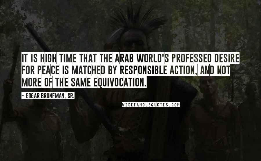 Edgar Bronfman, Sr. Quotes: It is high time that the Arab world's professed desire for peace is matched by responsible action, and not more of the same equivocation.