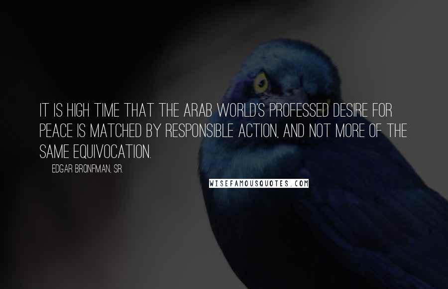 Edgar Bronfman, Sr. Quotes: It is high time that the Arab world's professed desire for peace is matched by responsible action, and not more of the same equivocation.