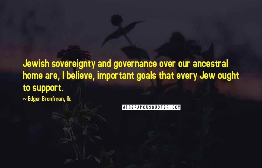 Edgar Bronfman, Sr. Quotes: Jewish sovereignty and governance over our ancestral home are, I believe, important goals that every Jew ought to support.