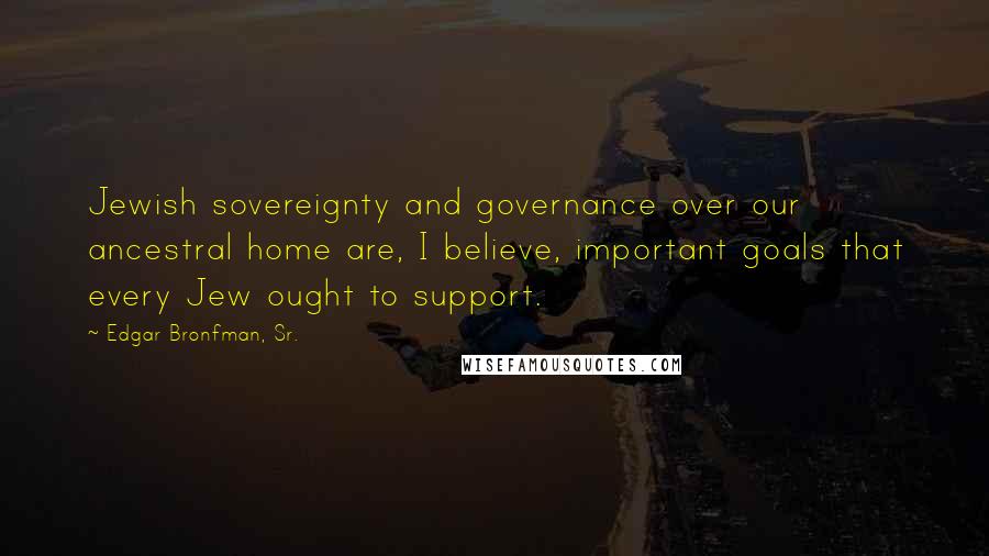 Edgar Bronfman, Sr. Quotes: Jewish sovereignty and governance over our ancestral home are, I believe, important goals that every Jew ought to support.