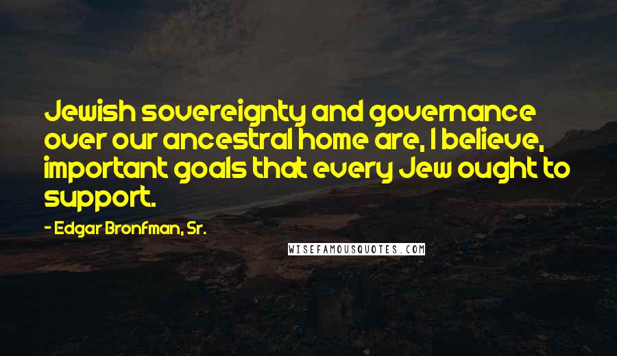 Edgar Bronfman, Sr. Quotes: Jewish sovereignty and governance over our ancestral home are, I believe, important goals that every Jew ought to support.