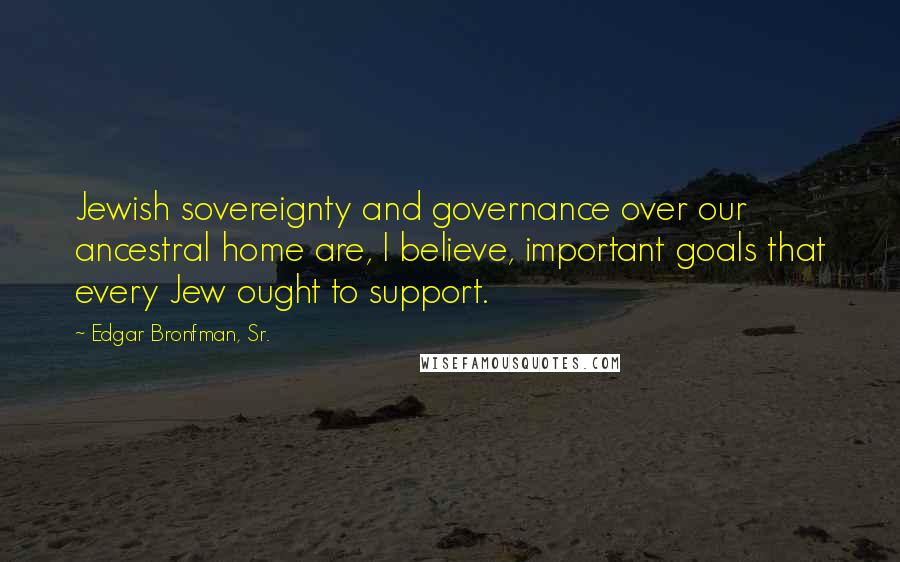 Edgar Bronfman, Sr. Quotes: Jewish sovereignty and governance over our ancestral home are, I believe, important goals that every Jew ought to support.