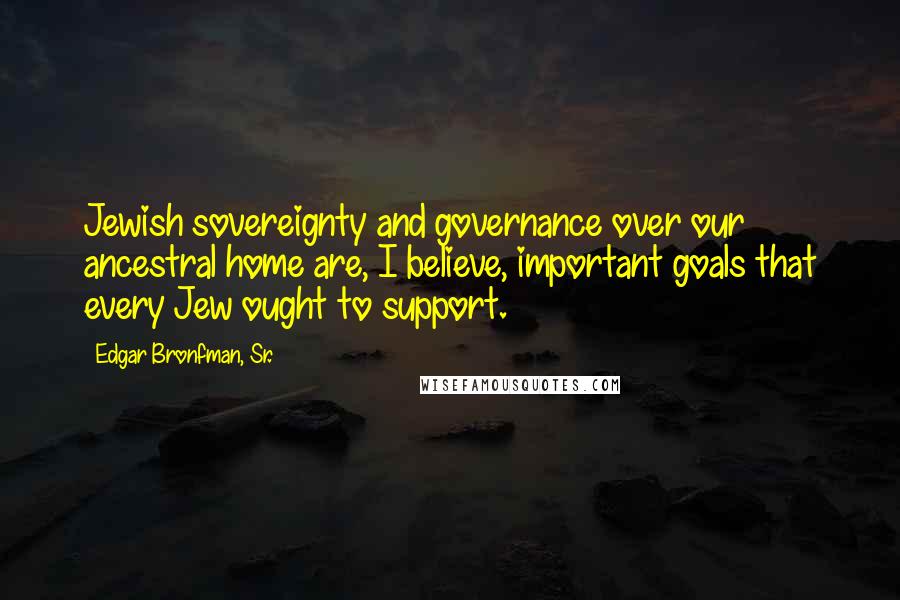 Edgar Bronfman, Sr. Quotes: Jewish sovereignty and governance over our ancestral home are, I believe, important goals that every Jew ought to support.