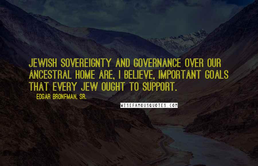 Edgar Bronfman, Sr. Quotes: Jewish sovereignty and governance over our ancestral home are, I believe, important goals that every Jew ought to support.