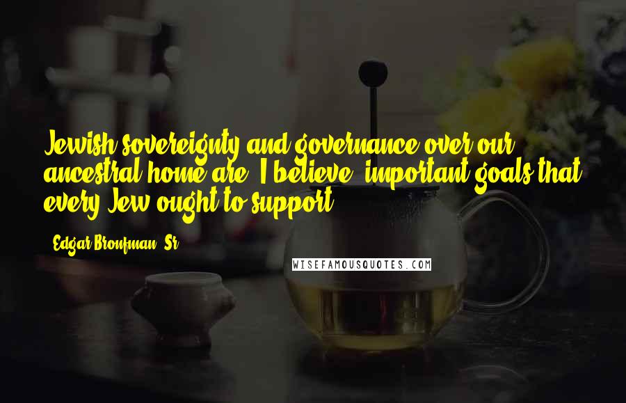 Edgar Bronfman, Sr. Quotes: Jewish sovereignty and governance over our ancestral home are, I believe, important goals that every Jew ought to support.