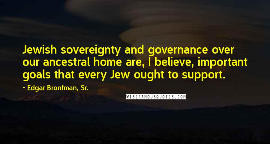 Edgar Bronfman, Sr. Quotes: Jewish sovereignty and governance over our ancestral home are, I believe, important goals that every Jew ought to support.