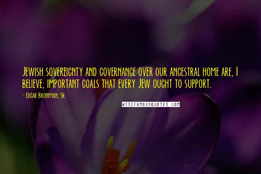 Edgar Bronfman, Sr. Quotes: Jewish sovereignty and governance over our ancestral home are, I believe, important goals that every Jew ought to support.