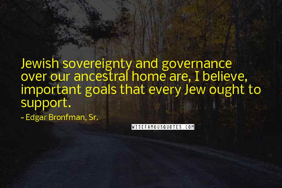 Edgar Bronfman, Sr. Quotes: Jewish sovereignty and governance over our ancestral home are, I believe, important goals that every Jew ought to support.