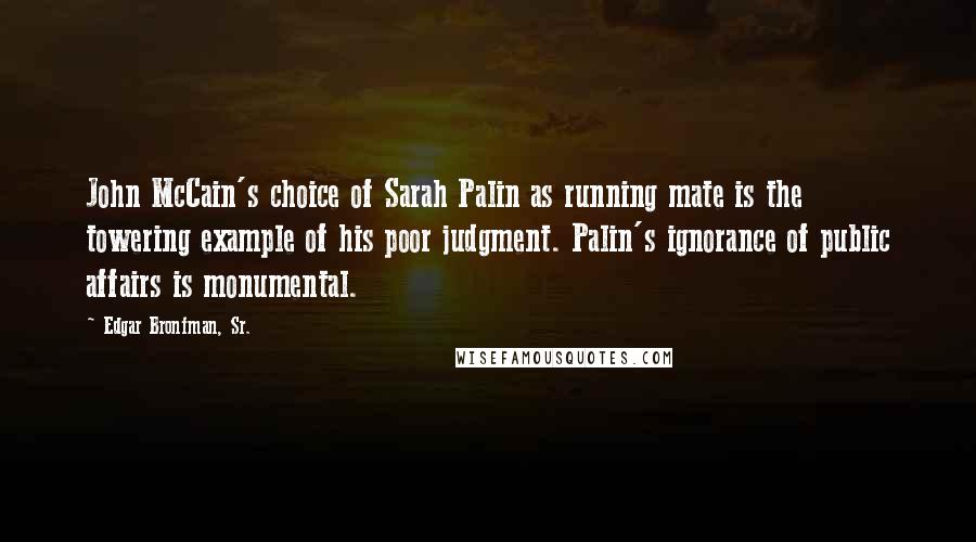 Edgar Bronfman, Sr. Quotes: John McCain's choice of Sarah Palin as running mate is the towering example of his poor judgment. Palin's ignorance of public affairs is monumental.