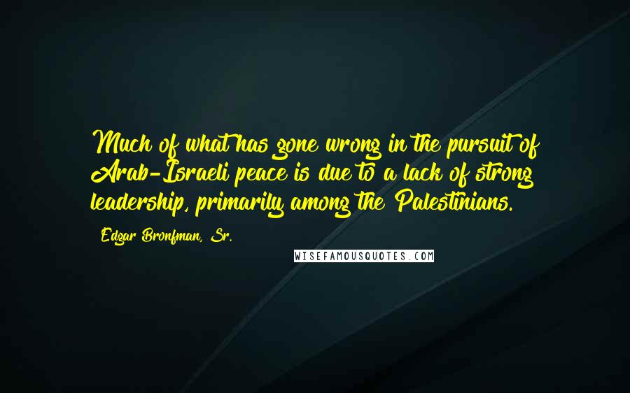 Edgar Bronfman, Sr. Quotes: Much of what has gone wrong in the pursuit of Arab-Israeli peace is due to a lack of strong leadership, primarily among the Palestinians.