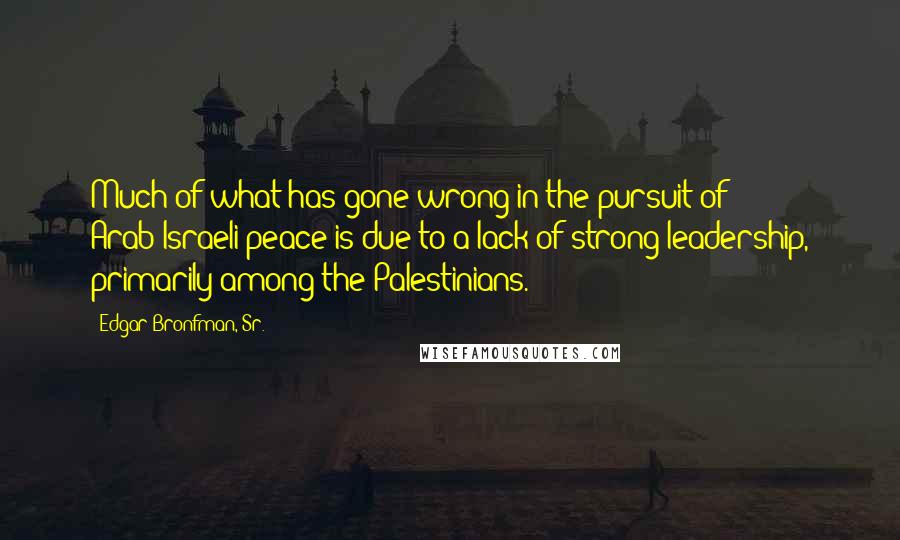 Edgar Bronfman, Sr. Quotes: Much of what has gone wrong in the pursuit of Arab-Israeli peace is due to a lack of strong leadership, primarily among the Palestinians.