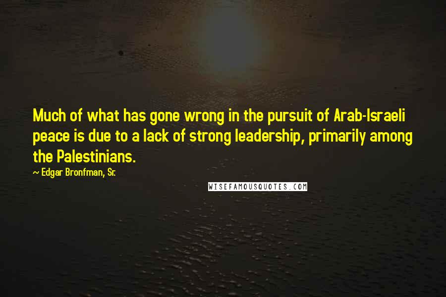 Edgar Bronfman, Sr. Quotes: Much of what has gone wrong in the pursuit of Arab-Israeli peace is due to a lack of strong leadership, primarily among the Palestinians.