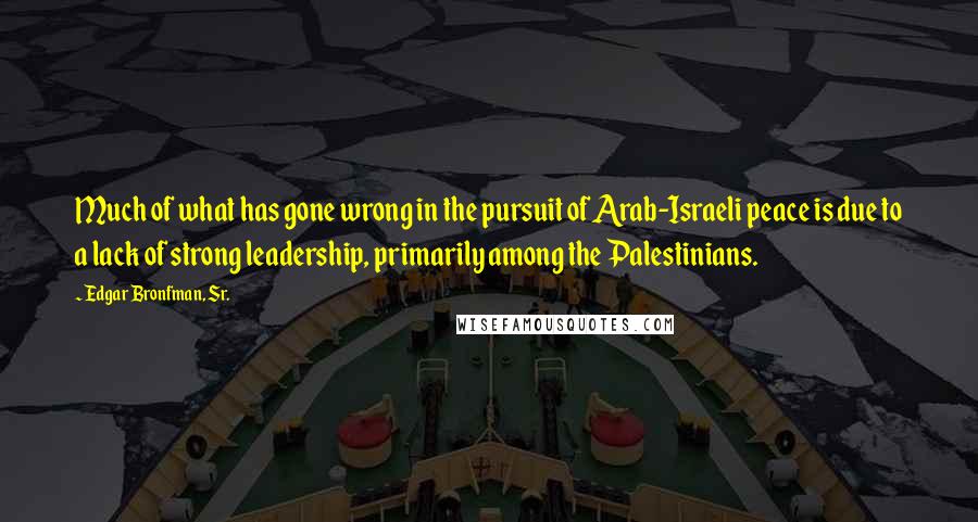 Edgar Bronfman, Sr. Quotes: Much of what has gone wrong in the pursuit of Arab-Israeli peace is due to a lack of strong leadership, primarily among the Palestinians.