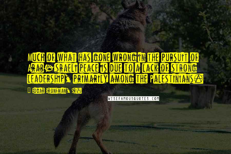 Edgar Bronfman, Sr. Quotes: Much of what has gone wrong in the pursuit of Arab-Israeli peace is due to a lack of strong leadership, primarily among the Palestinians.