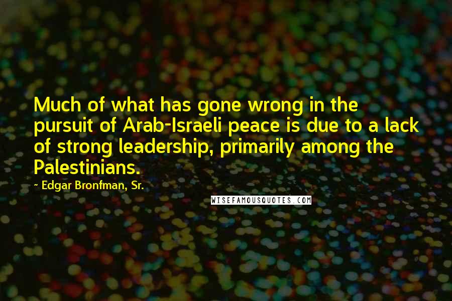 Edgar Bronfman, Sr. Quotes: Much of what has gone wrong in the pursuit of Arab-Israeli peace is due to a lack of strong leadership, primarily among the Palestinians.