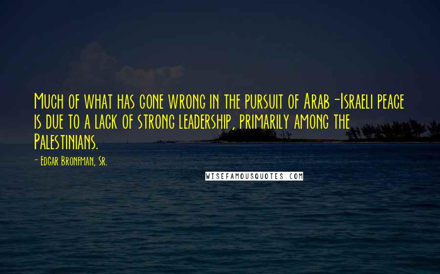 Edgar Bronfman, Sr. Quotes: Much of what has gone wrong in the pursuit of Arab-Israeli peace is due to a lack of strong leadership, primarily among the Palestinians.