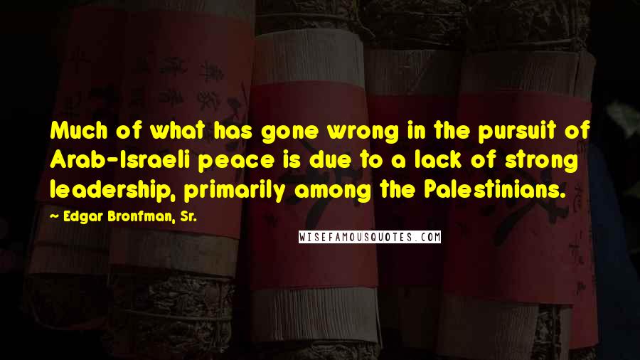 Edgar Bronfman, Sr. Quotes: Much of what has gone wrong in the pursuit of Arab-Israeli peace is due to a lack of strong leadership, primarily among the Palestinians.