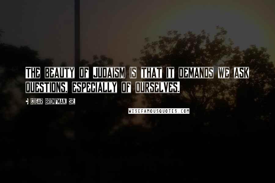 Edgar Bronfman, Sr. Quotes: The beauty of Judaism is that it demands we ask questions, especially of ourselves.