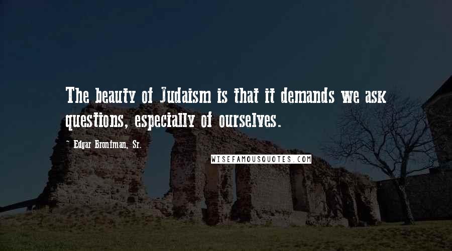 Edgar Bronfman, Sr. Quotes: The beauty of Judaism is that it demands we ask questions, especially of ourselves.