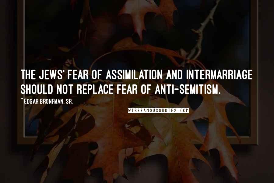 Edgar Bronfman, Sr. Quotes: The Jews' fear of assimilation and intermarriage should not replace fear of anti-Semitism.