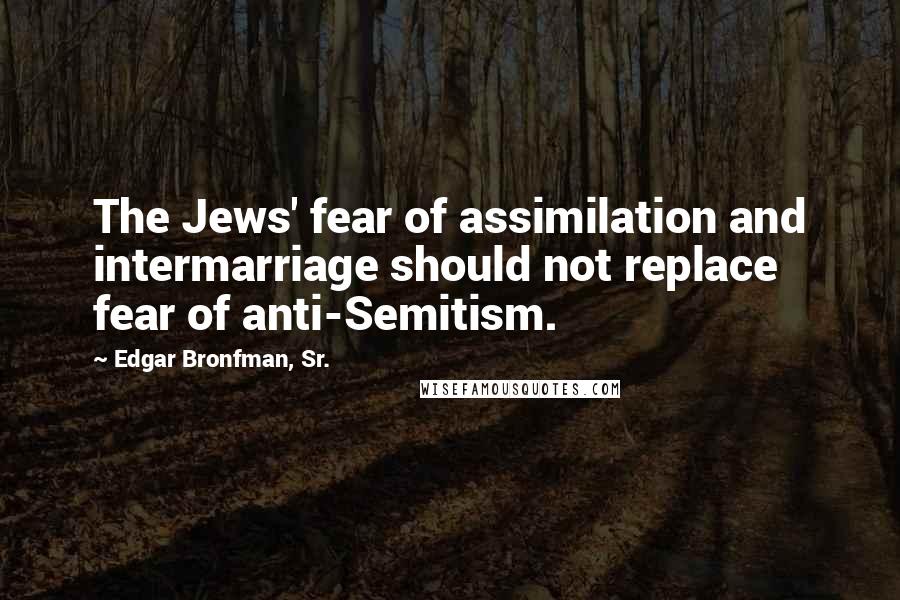 Edgar Bronfman, Sr. Quotes: The Jews' fear of assimilation and intermarriage should not replace fear of anti-Semitism.